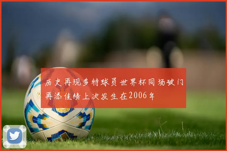 历史再现多特球员世界杯同场破门再添佳绩上次发生在2006年