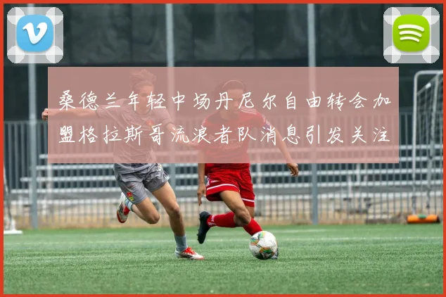 桑德兰年轻中场丹尼尔自由转会加盟格拉斯哥流浪者队消息引发关注
