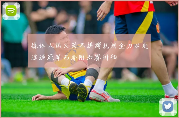 媒体人热火若不拼搏就该全力以赴追逐冠军而非附加赛徘徊