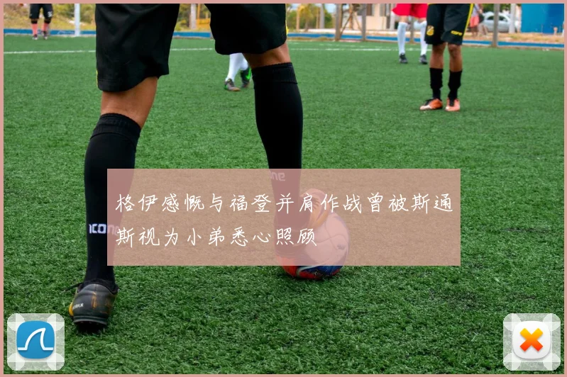 格伊感慨与福登并肩作战曾被斯通斯视为小弟悉心照顾