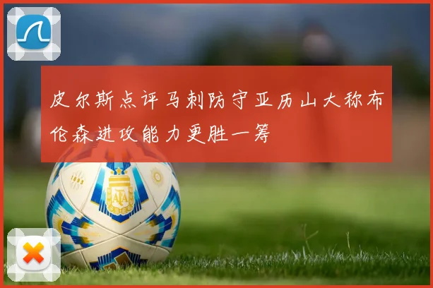皮尔斯点评马刺防守亚历山大称布伦森进攻能力更胜一筹