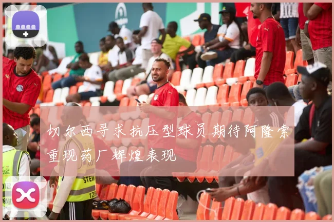 切尔西寻求抗压型球员期待阿隆索重现药厂辉煌表现