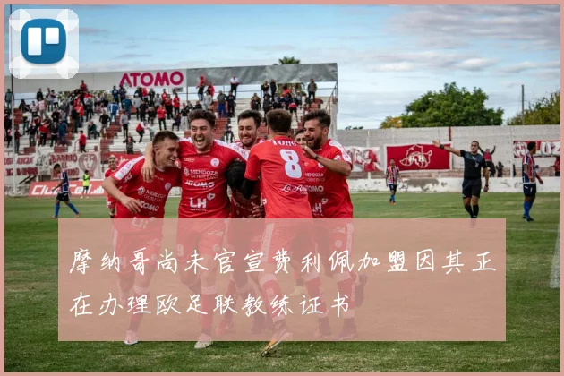 摩纳哥尚未官宣费利佩加盟因其正在办理欧足联教练证书