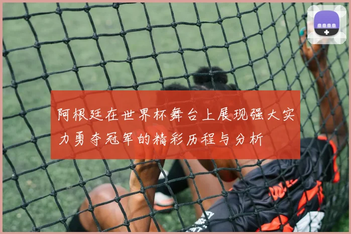 阿根廷在世界杯舞台上展现强大实力勇夺冠军的精彩历程与分析