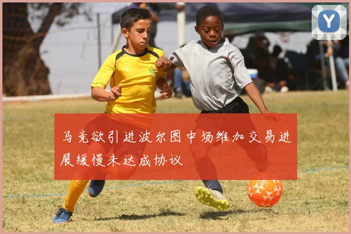 马竞欲引进波尔图中场维加交易进展缓慢未达成协议