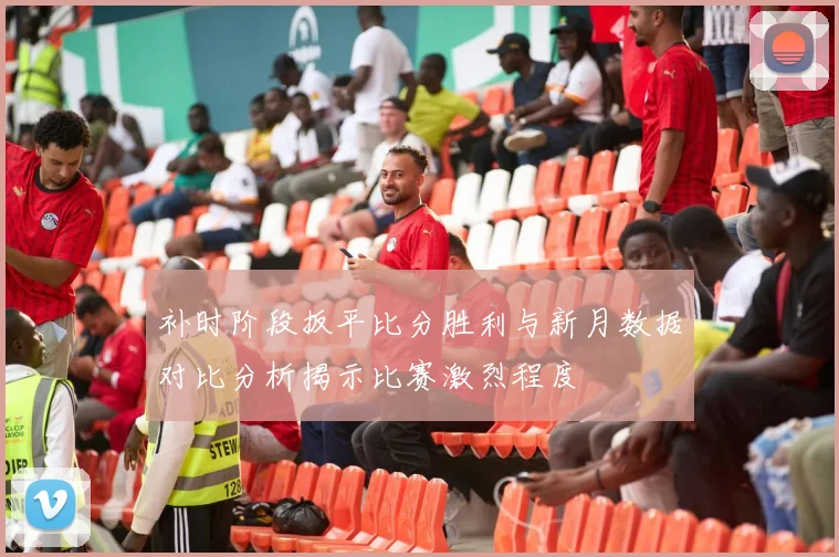 补时阶段扳平比分胜利与新月数据对比分析揭示比赛激烈程度