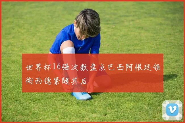 世界杯16强次数盘点巴西阿根廷领衔西德紧随其后
