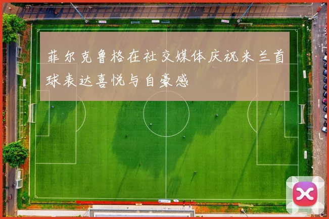 菲尔克鲁格在社交媒体庆祝米兰首球表达喜悦与自豪感