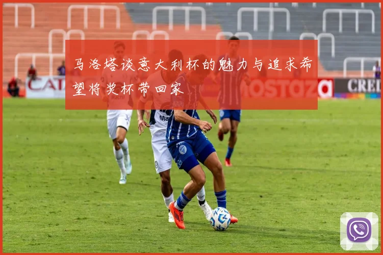 马洛塔谈意大利杯的魅力与追求希望将奖杯带回家