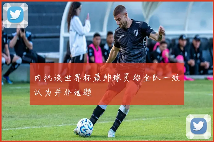 内托谈世界杯最帅球员称全队一致认为并非话题