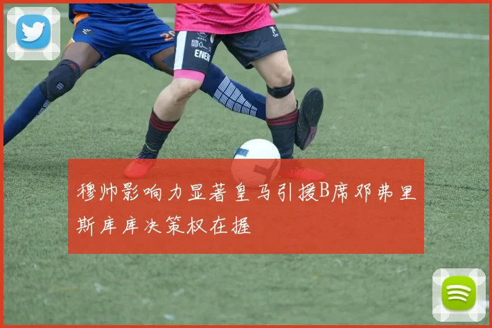 穆帅影响力显著皇马引援B席邓弗里斯库库决策权在握