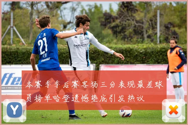 本赛季季后赛客场三分表现最差球员榜单哈登遗憾垫底引发热议