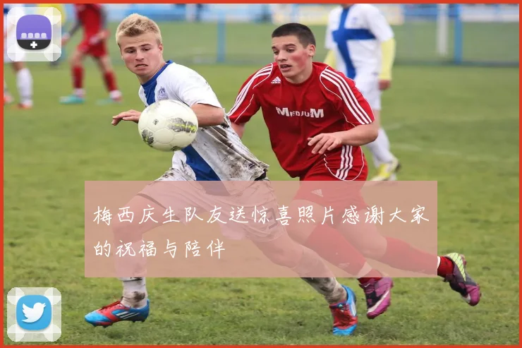 梅西庆生队友送惊喜照片感谢大家的祝福与陪伴