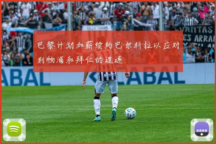 巴黎计划加薪续约巴尔科拉以应对利物浦和拜仁的追逐