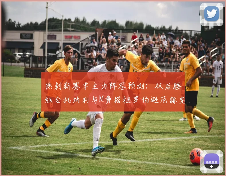 热刺新赛季主力阵容预测：双后腰组合托纳利与M费搭档罗伯逊范赫克加盟