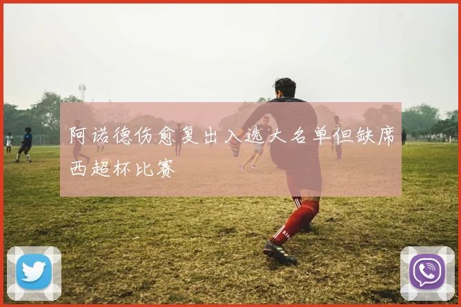 阿诺德伤愈复出入选大名单但缺席西超杯比赛
