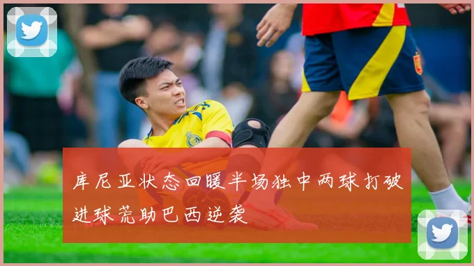 库尼亚状态回暖半场独中两球打破进球荒助巴西逆袭