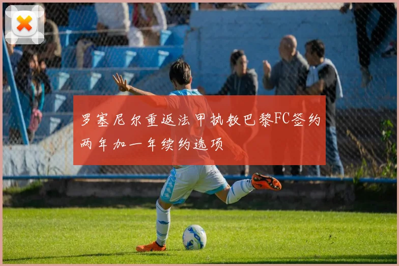 罗塞尼尔重返法甲执教巴黎FC签约两年加一年续约选项