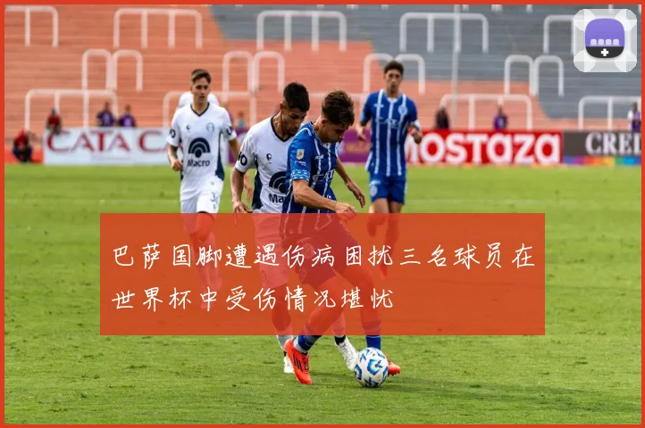 巴萨国脚遭遇伤病困扰三名球员在世界杯中受伤情况堪忧