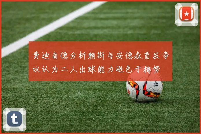 费迪南德分析赖斯与安德森首发争议认为二人出球能力逊色于梅努