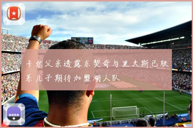 卡尔父亲透露东契奇与里夫斯已联系儿子期待加盟湖人队