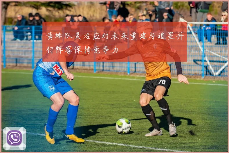 黄蜂队灵活应对未来重建与追星并行阵容保持竞争力
