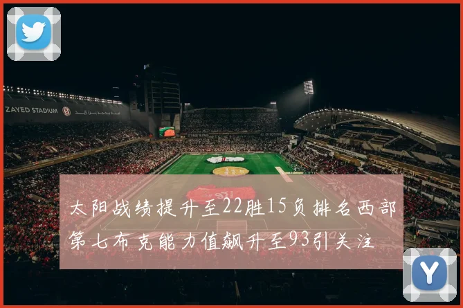 太阳战绩提升至22胜15负排名西部第七布克能力值飙升至93引关注