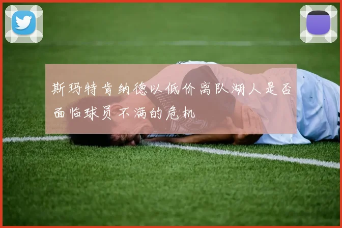 斯玛特肯纳德以低价离队湖人是否面临球员不满的危机
