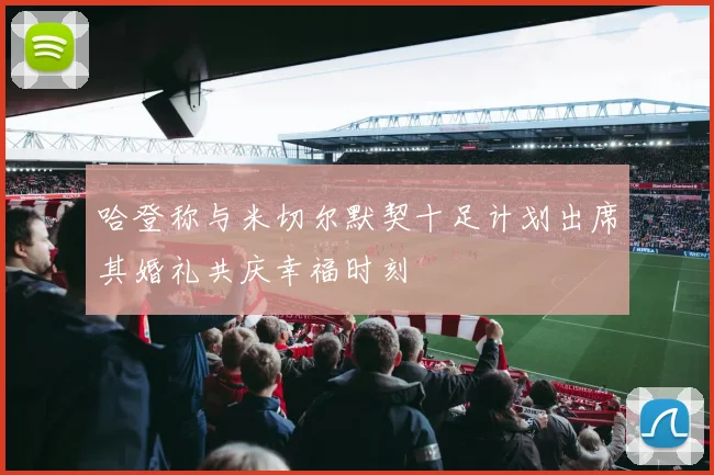 哈登称与米切尔默契十足计划出席其婚礼共庆幸福时刻