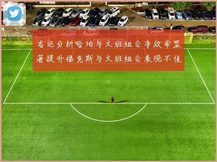 名记分析哈珀与文班组合净效率显著提升福克斯与文班组合表现不佳差距明显