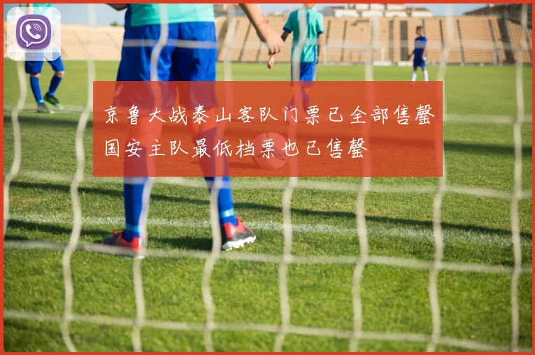 京鲁大战泰山客队门票已全部售罄国安主队最低档票也已售罄