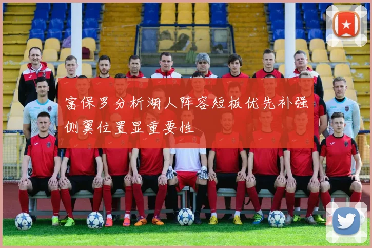 富保罗分析湖人阵容短板优先补强侧翼位置显重要性