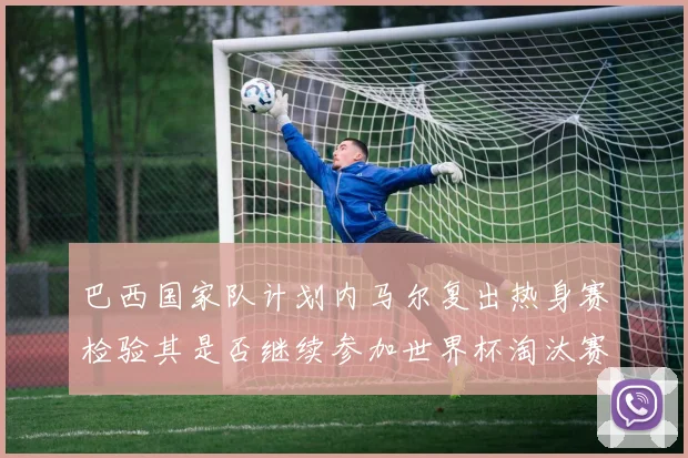 巴西国家队计划内马尔复出热身赛检验其是否继续参加世界杯淘汰赛
