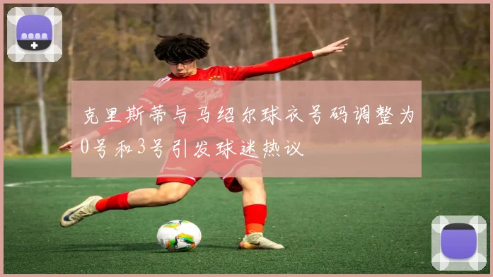 克里斯蒂与马绍尔球衣号码调整为0号和3号引发球迷热议
