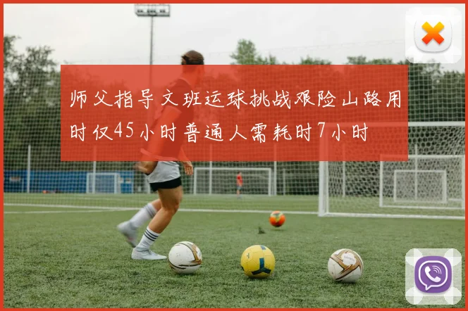 师父指导文班运球挑战艰险山路用时仅45小时普通人需耗时7小时