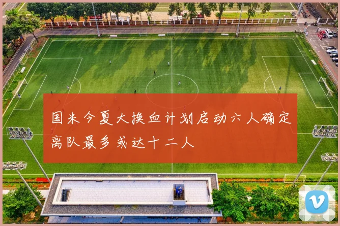 国米今夏大换血计划启动六人确定离队最多或达十二人