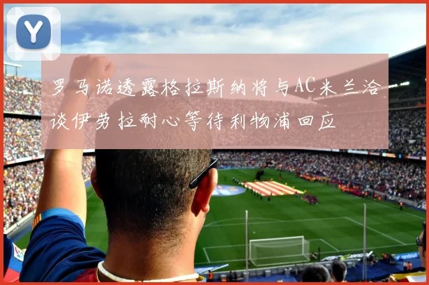 罗马诺透露格拉斯纳将与AC米兰洽谈伊劳拉耐心等待利物浦回应
