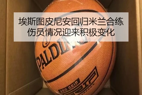 埃斯图皮尼安回归米兰合练 伤员情况迎来积极变化 - KUSportsofficial